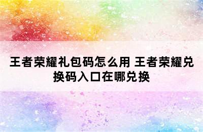 王者荣耀礼包码怎么用 王者荣耀兑换码入口在哪兑换